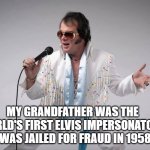 Elvis Impersonator | MY GRANDFATHER WAS THE WORLD'S FIRST ELVIS IMPERSONATOR... HE WAS JAILED FOR FRAUD IN 1958... | image tagged in elvis impersonator | made w/ Imgflip meme maker