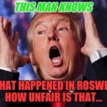Trump crazy insane | THIS MAN KNOWS; WHAT HAPPENED IN ROSWELL
HOW UNFAIR IS THAT... | image tagged in trump crazy insane | made w/ Imgflip meme maker