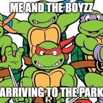 tmnt spicy!!! | ME AND THE BOYZZ; ARRIVING TO THE PARK | image tagged in teenage mutant ninja turtles | made w/ Imgflip meme maker