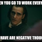 work | WHEN YOU GO TO WORK EVERYDAY; ALL I HAVE ARE NEGATIVE THOUGHTS | image tagged in all i have are negative thoughts joker 2019 | made w/ Imgflip meme maker