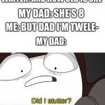 did i stutter? | WAITER: AND HOW OLD IS SHE; MY DAD: SHE'S 8; ME: BUT DAD I'M TWELE-; MY DAD: | image tagged in did i stutter | made w/ Imgflip meme maker