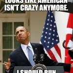 The Last Black President. (?) | LOOKS LIKE AMERICAN ISN'T CRAZY ANYMORE. I SHOULD RUN FOR PRESIDENT AGAIN. | image tagged in obama need no shade,president,barack obama,presidential race,late,black | made w/ Imgflip meme maker