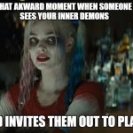 Inner Demons | THAT AKWARD MOMENT WHEN SOMEONE 
SEES YOUR INNER DEMONS; AND INVITES THEM OUT TO PLAY. | image tagged in harley quinn | made w/ Imgflip meme maker