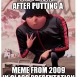 Cool gru | THE TEACHER AFTER PUTTING A; MEME FROM 2009 IN CLASS PRESENTATION | image tagged in cool gru | made w/ Imgflip meme maker
