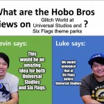 Hobo Bros views on their new theme park area at the Universal Studios and Six Flags theme parks | Glitch World at Universal Studios and Six Flags theme parks; This would be an amazing idea for both Universal Studios and Six Flags. We would announce that at Six Flags before Universal Studios. | image tagged in kevin says luke says,six flags,universal studios,universal,memes,glitch productions | made w/ Imgflip meme maker