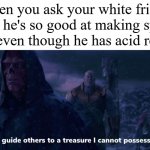 i guide others to a treasure i cannot possess | When you ask your white friend how he's so good at making spicy food even though he has acid reflux: | image tagged in i guide others to a treasure i cannot possess | made w/ Imgflip meme maker
