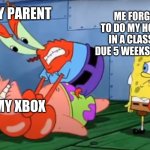 Mr Crabs choking Patrick | ME FORGETTING TO DO MY HOMEWORK IN A CLASS THAT'S DUE 5 WEEKS FROM NOW; MY PARENT; MY XBOX | image tagged in mr crabs choking patrick | made w/ Imgflip meme maker
