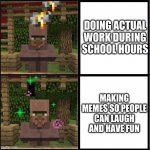 Drake Meme but it's the Minecraft Villager | DOING ACTUAL WORK DURING SCHOOL HOURS; MAKING MEMES SO PEOPLE CAN LAUGH AND HAVE FUN | image tagged in drake meme but it's the minecraft villager | made w/ Imgflip meme maker