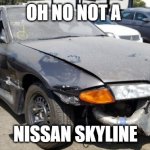 nissan skyline | OH NO NOT A; NISSAN SKYLINE | image tagged in nissan skyline,memes | made w/ Imgflip meme maker