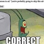 Skippable ad>>> | person in ad: "you're probably going to skip this ad-"; me: | image tagged in plankton correct,relatable,funny,humor,memes,viral | made w/ Imgflip meme maker