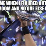 Fantasy Football Winner | ME WHEN I FIGURED OUT THE ZOOM AND NO ONE ELSE HAS.. | image tagged in fantasy football winner | made w/ Imgflip meme maker