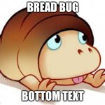 bread bug | BREAD BUG; BOTTOM TEXT | image tagged in bread bug | made w/ Imgflip meme maker