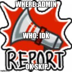 Who, where, skip? | WHERE :ADMIN; WHO: IDK; OK SKIP | image tagged in among us report | made w/ Imgflip meme maker