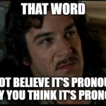 Pronouncing words wrong | THAT WORD; I DO NOT BELIEVE IT'S PRONOUNCED THE WAY YOU THINK IT'S PRONOUNCED | image tagged in the princess bride | made w/ Imgflip meme maker