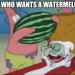 patrick spongebob watermelon | AYE WHO WANTS A WATERMELON? | image tagged in patrick spongebob watermelon | made w/ Imgflip meme maker