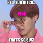 among us | RED, YOU BITCH... PINK; THAT'S SO SUS! | image tagged in bts hoseok meme | made w/ Imgflip meme maker