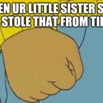 Arthur Fist Meme | WHEN UR LITTLE SISTER SAYS THEY STOLE THAT FROM TIK TOK | image tagged in memes,arthur fist | made w/ Imgflip meme maker
