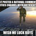 Godspeed | JUST POSTED A RATIONAL COMMENT IN THE POLITICS CHANNEL WITH NOTIFICATIONS ON; WISH ME LUCK BOYS | image tagged in godspeed | made w/ Imgflip meme maker