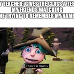 theo he dead | MY TEACHER:*GIVES THE CLASS A TEST*
MY FRIENDS WATCHING ME TRYING TO REMEMBER MY NAME: | image tagged in theo he dead | made w/ Imgflip meme maker