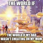 cheating is bad. | THE WORLD IF; THE WORLD IF MY DAD WASN'T CHEATING ON MY MOM | image tagged in the world if | made w/ Imgflip meme maker