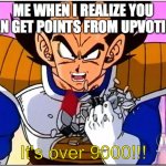 Me: | ME WHEN I REALIZE YOU CAN GET POINTS FROM UPVOTING; It's over 9000!!! | image tagged in vegeta over 9000 | made w/ Imgflip meme maker