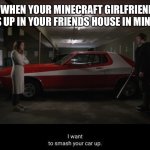I want to smash your car up | WHEN YOUR MINECRAFT GIRLFRIEND WAKES UP IN YOUR FRIENDS HOUSE IN MINECRAFT | image tagged in i want to smash your car up | made w/ Imgflip meme maker