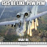 isis be dead | ISIS BE LIKE :PEW PEW; USAF BE LIKE:BRRRRRRRRRRRRRRRRRRRRRRRRRRRRRRRRT | image tagged in a10 warthog | made w/ Imgflip meme maker