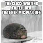 Seal clubbing with hands | TEACHER: *YELLS SOMETHING THATS PROLLY IMPORTANT; THE CLASS WAITING TO TELL HER THAT HER MIC WAS OFF: | image tagged in seal clubbing with hands | made w/ Imgflip meme maker