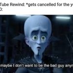 It's cancelled | YouTube Rewind: *gets cancelled for the year*
2020: | image tagged in well maybe i don't wanna be the bad guy anymore,youtube rewind,memes | made w/ Imgflip meme maker