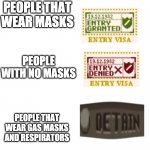 papers please | PEOPLE THAT WEAR MASKS; PEOPLE WITH NO MASKS; PEOPLE THAT WEAR GAS MASKS AND RESPIRATORS | image tagged in papers please | made w/ Imgflip meme maker