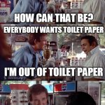 I need toilet paper! | WHAT DO YOU MEAN YOU'RE OUT OF TOILET PAPER? HOW CAN THAT BE? EVERYBODY WANTS TOILET PAPER; I'M OUT OF TOILET PAPER; I NEED TOILET PAPER! | image tagged in i need chocolate,memes,charles grodin,clifford,store clerk,no more toilet paper | made w/ Imgflip meme maker