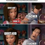Flawed Logic | TEACHER: OK CLASS DO YOU HAVE ANY PLANS THIS WEEKEND; QUIET KID; TEACHER; GOING TO; QUIET KID; TEACHER | image tagged in flawed logic | made w/ Imgflip meme maker