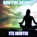 yoga | DON'T BE AN IDIOT; ITS IDIOTIC | image tagged in yoga | made w/ Imgflip meme maker