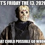 Friday The 13th | IT'S FRIDAY THE 13, 2020; WHAT COULD POSSIBLE GO WRONG? | image tagged in friday the 13th | made w/ Imgflip meme maker