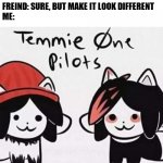 Temmie one piolets | ME: CAN I COPY YOUR TEST?

FREIND: SURE, BUT MAKE IT LOOK DIFFERENT

ME: | image tagged in undertale temmie band | made w/ Imgflip meme maker
