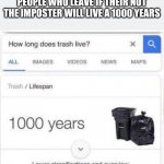 ok | PEOPLE WHO LEAVE IF THEIR NOT THE IMPOSTER WILL LIVE A 1000 YEARS | image tagged in how long does trash live,memes,trash,among us | made w/ Imgflip meme maker