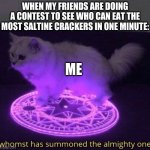 Whomst has summoned the almighty one | WHEN MY FRIENDS ARE DOING A CONTEST TO SEE WHO CAN EAT THE MOST SALTINE CRACKERS IN ONE MINUTE:; ME | image tagged in whomst has summoned the almighty one | made w/ Imgflip meme maker