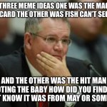 I was gonna make those memes a day before they were made by others | I HAD THREE MEME IDEAS ONE WAS THE MAGICIAN CREDIT CARD THE OTHER WAS FISH CAN’T SEE WATER; AND THE OTHER WAS THE HIT MAN SHOOTING THE BABY HOW DID YOU FIND THAT I DON’T KNOW IT WAS FROM MAY OR SOMETHING | image tagged in sad scomo | made w/ Imgflip meme maker