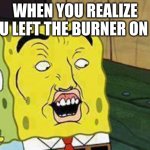 Spongebob "Dat Ass" | WHEN YOU REALIZE YOU LEFT THE BURNER ON HI | image tagged in spongebob dat ass | made w/ Imgflip meme maker