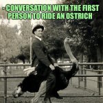 There’s no way you can ride that huge bird.... Hold my beer | THERE’S NO WAY; I TOTALLY COULD; NO YOU COULDN’T; * SLAMS REST OF BEER
I CAN AND I WILL; - CONVERSATION WITH THE FIRST
PERSON TO RIDE AN OSTRICH | image tagged in ostrich ride,first,drinking,dare,argument,memes | made w/ Imgflip meme maker