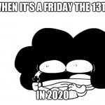 Oh no | WHEN IT'S A FRIDAY THE 13TH; IN 2020 | image tagged in pelo,memes,2020,friday the 13th | made w/ Imgflip meme maker