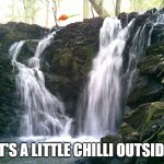 When you see it | IT'S A LITTLE CHILLI OUTSIDE | image tagged in waterfall,chilli,outdoors | made w/ Imgflip meme maker