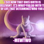 Mewtwo quote from Pokemon the first movie | ¨I SEE NOW THAT ONEŚ BIRTH IS IRRELEVANT. IT'S WHAT YOU DO WITH THE GIFT OF LIFE THAT DETERMINES WHO YOU ARE.¨; -MEWTWO | image tagged in mewtwo s thoughts | made w/ Imgflip meme maker