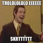 Trololol Meme | TROLOLOLOLO EEEEEE; SKRTTTTTT | image tagged in trololol meme | made w/ Imgflip meme maker