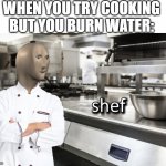 shef | WHEN YOU TRY COOKING BUT YOU BURN WATER: | image tagged in meme man shef | made w/ Imgflip meme maker