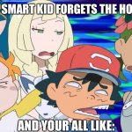 Pokémon sun and moon anime|Pun is lame | WHEN THE SMART KID FORGETS THE HOMEWORK; AND YOUR ALL LIKE: | image tagged in pok mon sun and moon anime pun is lame | made w/ Imgflip meme maker