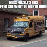 MISS FRIZZLE'S BUS AFTER SHE WENT TO NORTH KOREA | image tagged in oof | made w/ Imgflip meme maker