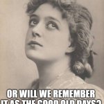 Just thinking | IN 2021, WILL WE BE GLAD THAT 2020'S OVER? OR WILL WE REMEMBER IT AS THE GOOD OLD DAYS? | image tagged in just thinking | made w/ Imgflip meme maker