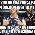 Oregon Times | IF YOU ARE HAVING A BAD DAY IN OREGON JUST REMEMBER; SOMEONE IN YOUR NEIGHBORHOOD IS STILL TRYING TO BECOME A RAPPER | image tagged in jroc,oregon shutdown,oregon bad day | made w/ Imgflip meme maker