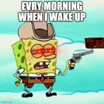ugh already morning | EVRY MORNING WHEN I WAKE UP | image tagged in do it my way | made w/ Imgflip meme maker